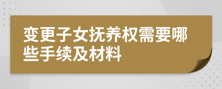 变更子女抚养权需要哪些手续及材料