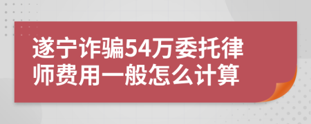 遂宁诈骗54万委托律师费用一般怎么计算