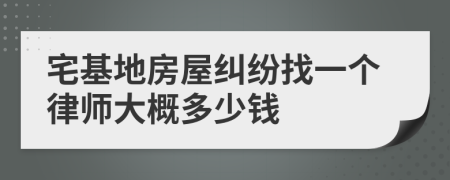 宅基地房屋纠纷找一个律师大概多少钱