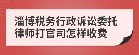 淄博税务行政诉讼委托律师打官司怎样收费
