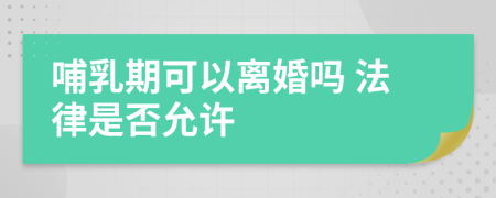 哺乳期可以离婚吗 法律是否允许