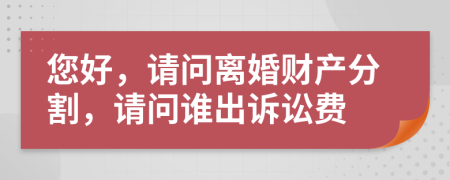 您好，请问离婚财产分割，请问谁出诉讼费