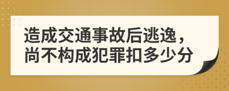 造成交通事故后逃逸，尚不构成犯罪扣多少分