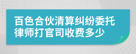 百色合伙清算纠纷委托律师打官司收费多少