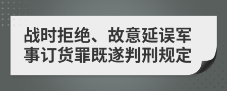 战时拒绝、故意延误军事订货罪既遂判刑规定