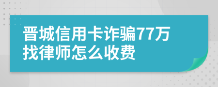 晋城信用卡诈骗77万找律师怎么收费