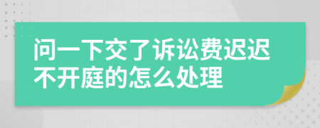 问一下交了诉讼费迟迟不开庭的怎么处理