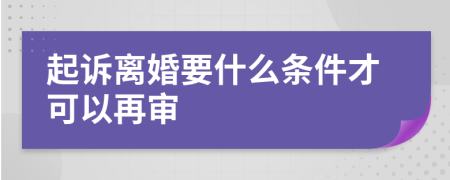 起诉离婚要什么条件才可以再审