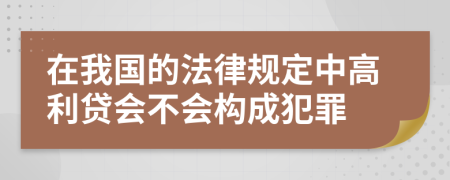 在我国的法律规定中高利贷会不会构成犯罪