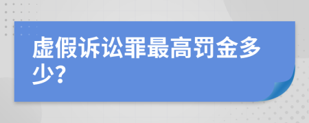 虚假诉讼罪最高罚金多少？