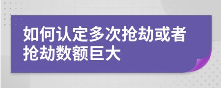 如何认定多次抢劫或者抢劫数额巨大