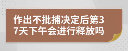作出不批捕决定后第37天下午会进行释放吗