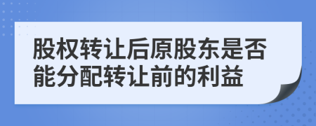 股权转让后原股东是否能分配转让前的利益