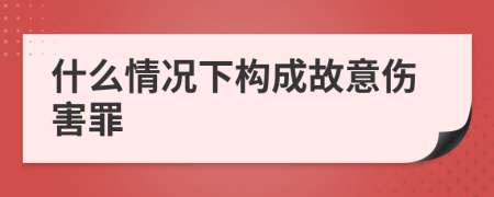 什么情况下构成故意伤害罪