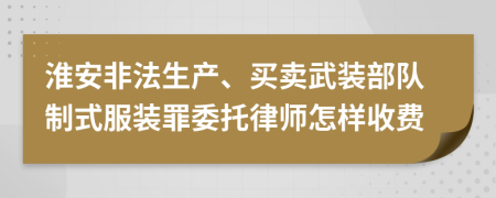 淮安非法生产、买卖武装部队制式服装罪委托律师怎样收费