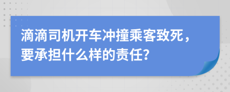 滴滴司机开车冲撞乘客致死，要承担什么样的责任？