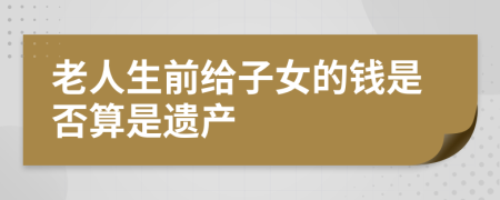 老人生前给子女的钱是否算是遗产