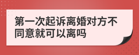 第一次起诉离婚对方不同意就可以离吗