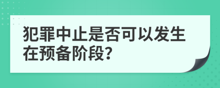 犯罪中止是否可以发生在预备阶段？