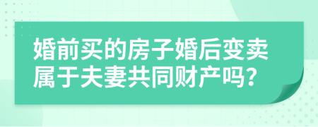 婚前买的房子婚后变卖属于夫妻共同财产吗？