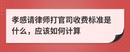 孝感请律师打官司收费标准是什么，应该如何计算