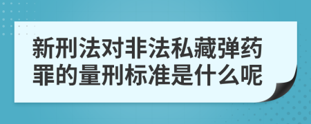 新刑法对非法私藏弹药罪的量刑标准是什么呢