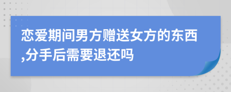 恋爱期间男方赠送女方的东西,分手后需要退还吗