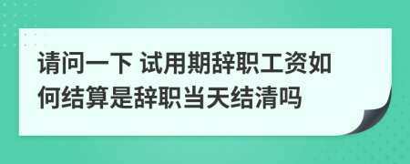 请问一下 试用期辞职工资如何结算是辞职当天结清吗