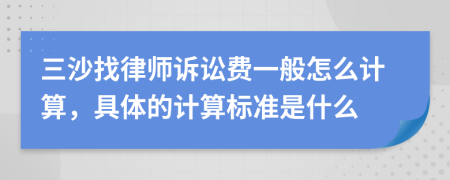 三沙找律师诉讼费一般怎么计算，具体的计算标准是什么