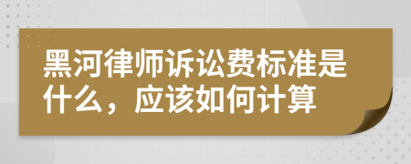 黑河律师诉讼费标准是什么，应该如何计算