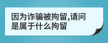 因为诈骗被拘留,请问是属于什么拘留