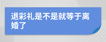 退彩礼是不是就等于离婚了