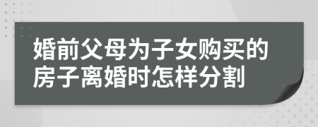 婚前父母为子女购买的房子离婚时怎样分割