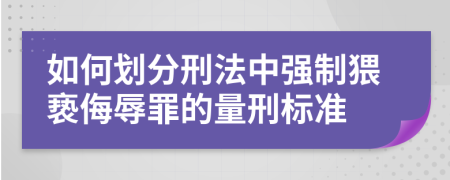 如何划分刑法中强制猥亵侮辱罪的量刑标准