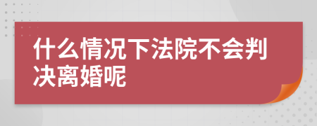 什么情况下法院不会判决离婚呢