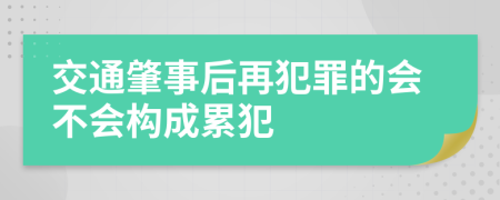 交通肇事后再犯罪的会不会构成累犯