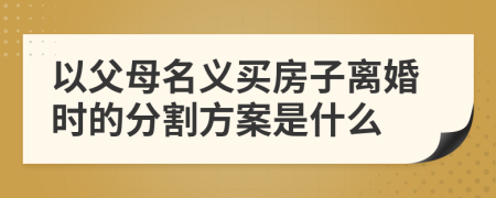 以父母名义买房子离婚时的分割方案是什么