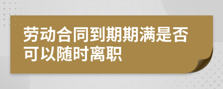 劳动合同到期期满是否可以随时离职