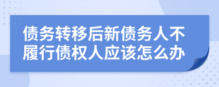 债务转移后新债务人不履行债权人应该怎么办