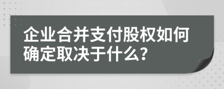 企业合并支付股权如何确定取决于什么？