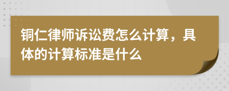 铜仁律师诉讼费怎么计算，具体的计算标准是什么