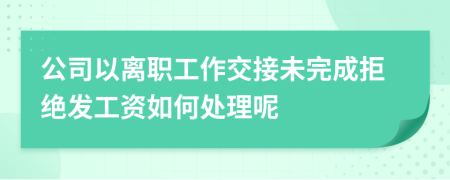 公司以离职工作交接未完成拒绝发工资如何处理呢