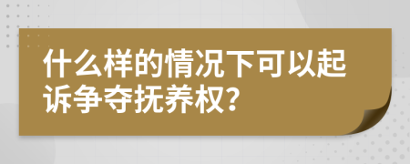 什么样的情况下可以起诉争夺抚养权？