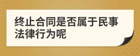 终止合同是否属于民事法律行为呢