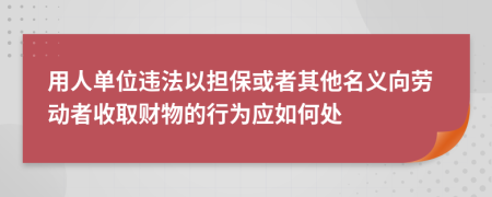 用人单位违法以担保或者其他名义向劳动者收取财物的行为应如何处