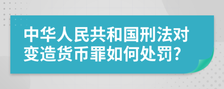 中华人民共和国刑法对变造货币罪如何处罚?