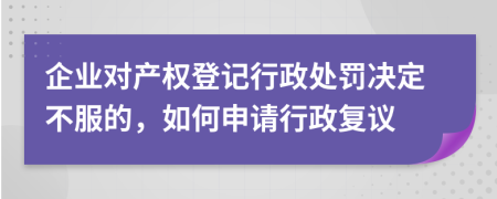 企业对产权登记行政处罚决定不服的，如何申请行政复议