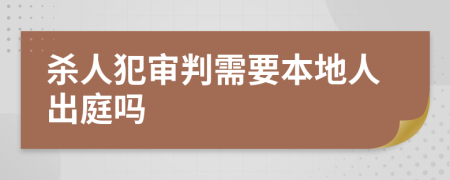 杀人犯审判需要本地人出庭吗