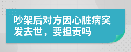 吵架后对方因心脏病突发去世，要担责吗