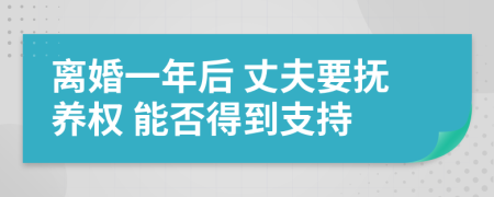 离婚一年后 丈夫要抚养权 能否得到支持